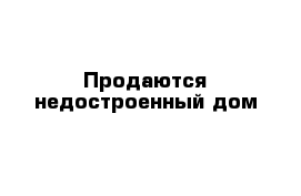 Продаются недостроенный дом